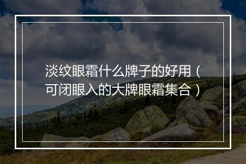 淡纹眼霜什么牌子的好用（可闭眼入的大牌眼霜集合）