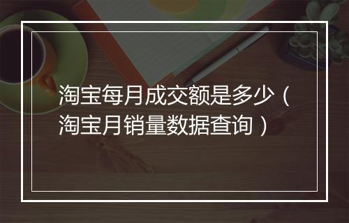 淘宝每月成交额是多少（淘宝月销量数据查询）