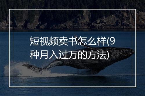 短视频卖书怎么样(9种月入过万的方法)