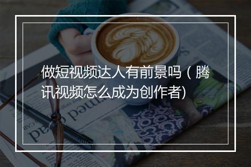 做短视频达人有前景吗（腾讯视频怎么成为创作者)