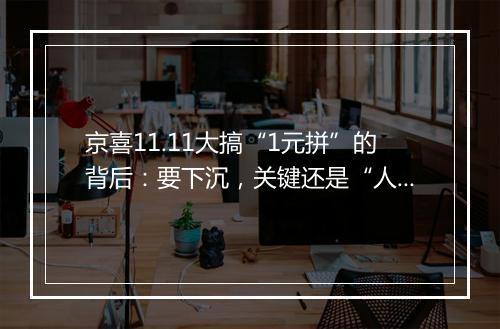京喜11.11大搞“1元拼”的背后：要下沉，关键还是“人”