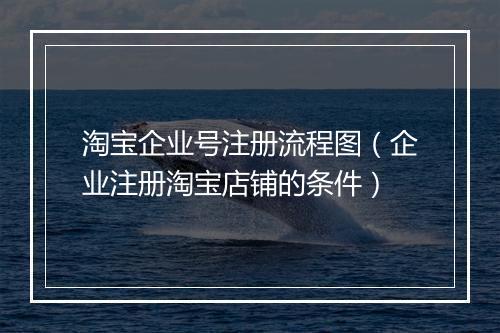 淘宝企业号注册流程图（企业注册淘宝店铺的条件）