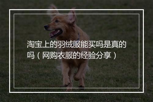 淘宝上的羽绒服能买吗是真的吗（网购衣服的经验分享）