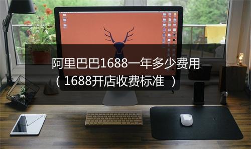 阿里巴巴1688一年多少费用（1688开店收费标准 ）