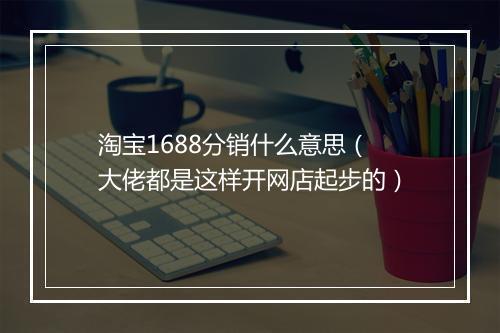 淘宝1688分销什么意思（大佬都是这样开网店起步的）