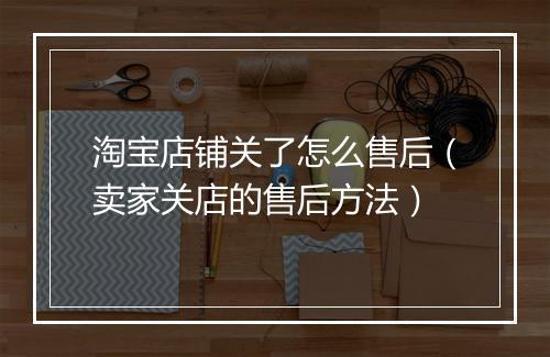 淘宝店铺关了怎么售后（卖家关店的售后方法）