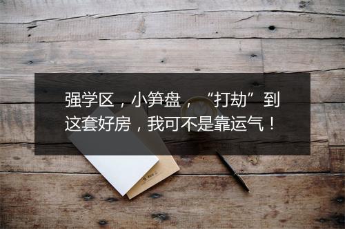 强学区，小笋盘，“打劫”到这套好房，我可不是靠运气！