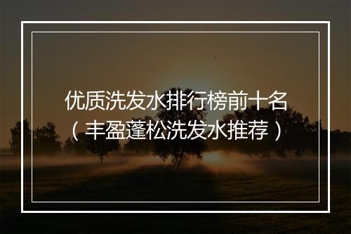 优质洗发水排行榜前十名（丰盈蓬松洗发水推荐）