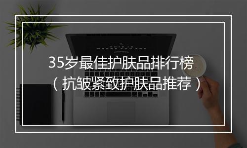 35岁最佳护肤品排行榜（抗皱紧致护肤品推荐）