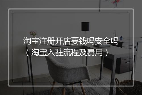 淘宝注册开店要钱吗安全吗（淘宝入驻流程及费用）