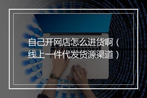 自己开网店怎么进货啊（线上一件代发货源渠道）