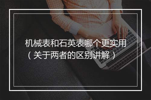 机械表和石英表哪个更实用（关于两者的区别讲解）