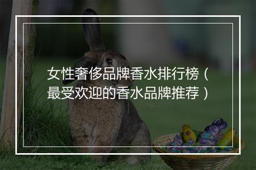 女性奢侈品牌香水排行榜（最受欢迎的香水品牌推荐）