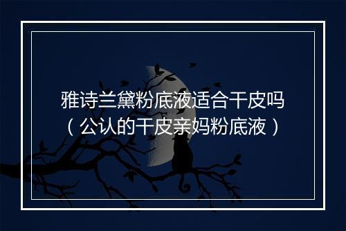 雅诗兰黛粉底液适合干皮吗（公认的干皮亲妈粉底液）