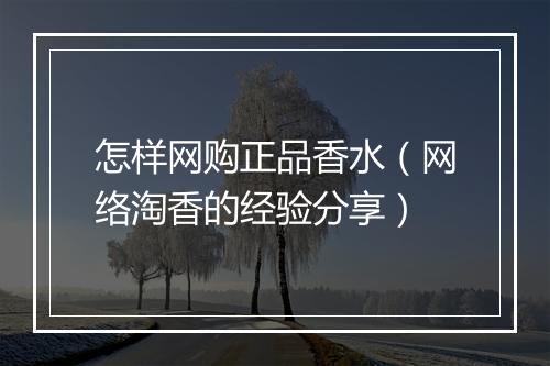 怎样网购正品香水（网络淘香的经验分享）