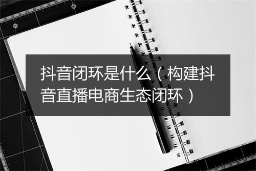 抖音闭环是什么（构建抖音直播电商生态闭环）