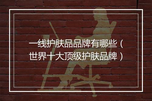 一线护肤品品牌有哪些（世界十大顶级护肤品牌）