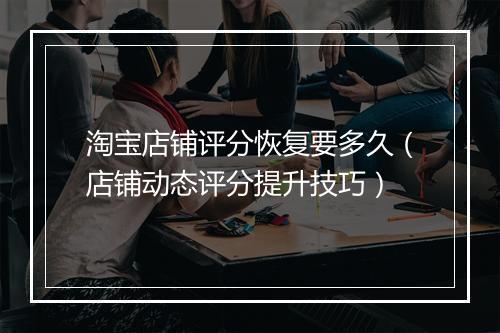 淘宝店铺评分恢复要多久（店铺动态评分提升技巧）