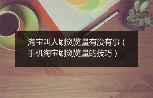 淘宝叫人刷浏览量有没有事（手机淘宝刷浏览量的技巧）