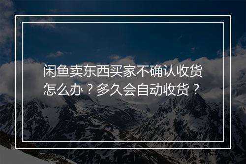 闲鱼卖东西买家不确认收货怎么办？多久会自动收货？