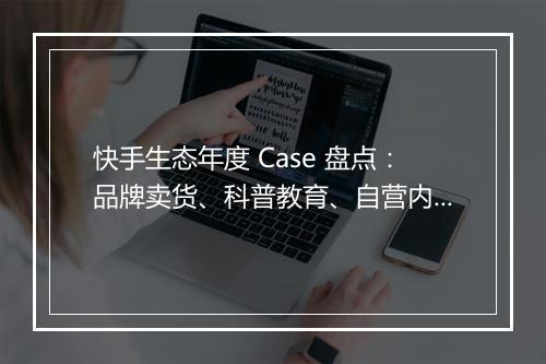 快手生态年度 Case 盘点：品牌卖货、科普教育、自营内容、投放营销 | 群响闭门会