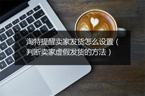 淘特提醒卖家发货怎么设置（判断卖家虚假发货的方法）