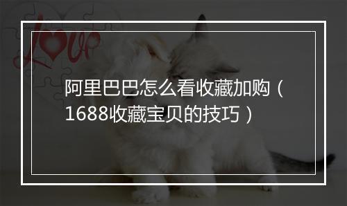 阿里巴巴怎么看收藏加购（1688收藏宝贝的技巧）
