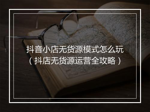抖音小店无货源模式怎么玩（抖店无货源运营全攻略）