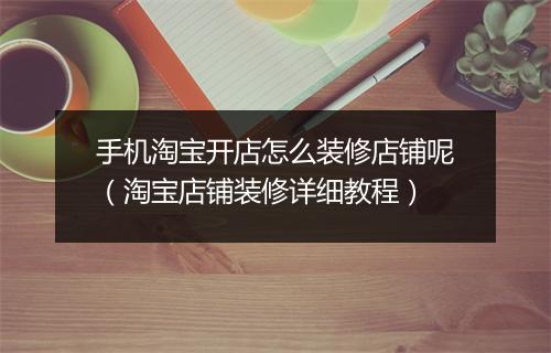 手机淘宝开店怎么装修店铺呢（淘宝店铺装修详细教程）