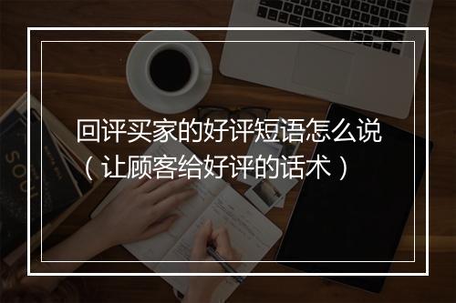 回评买家的好评短语怎么说（让顾客给好评的话术）