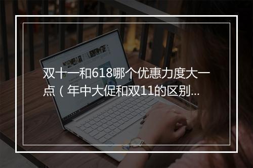 双十一和618哪个优惠力度大一点（年中大促和双11的区别）