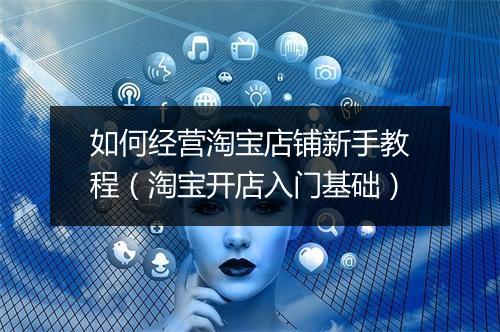 如何经营淘宝店铺新手教程（淘宝开店入门基础）