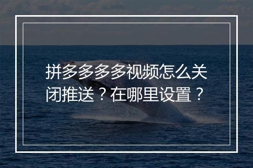 拼多多多多视频怎么关闭推送？在哪里设置？
