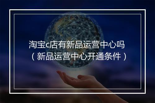 淘宝c店有新品运营中心吗（新品运营中心开通条件）
