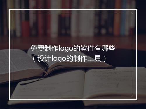 免费制作logo的软件有哪些（设计logo的制作工具）