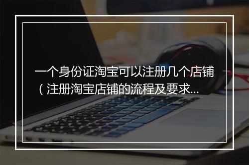 一个身份证淘宝可以注册几个店铺（注册淘宝店铺的流程及要求）