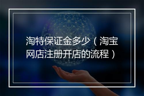 淘特保证金多少（淘宝网店注册开店的流程）