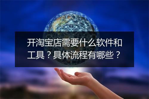 开淘宝店需要什么软件和工具？具体流程有哪些？