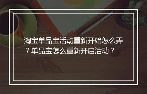 淘宝单品宝活动重新开始怎么弄？单品宝怎么重新开启活动？