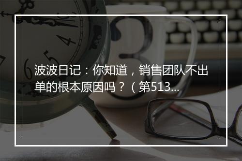 波波日记：你知道，销售团队不出单的根本原因吗？（第513天）