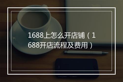 1688上怎么开店铺（1688开店流程及费用）