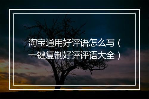 淘宝通用好评语怎么写（一键复制好评评语大全）
