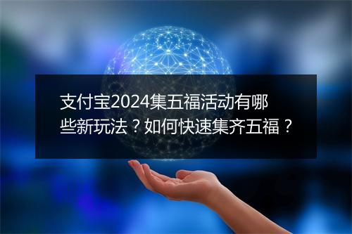 支付宝2024集五福活动有哪些新玩法？如何快速集齐五福？