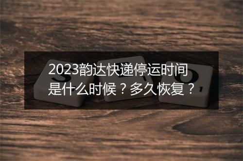 2023韵达快递停运时间是什么时候？多久恢复？