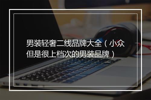 男装轻奢二线品牌大全（小众但是很上档次的男装品牌）