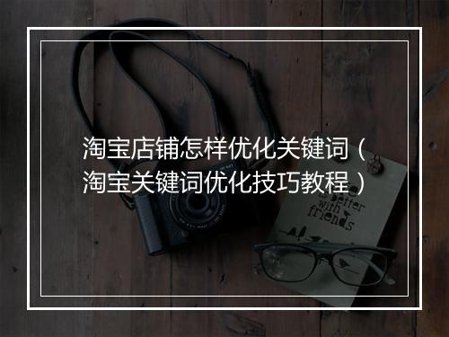 淘宝店铺怎样优化关键词（淘宝关键词优化技巧教程）