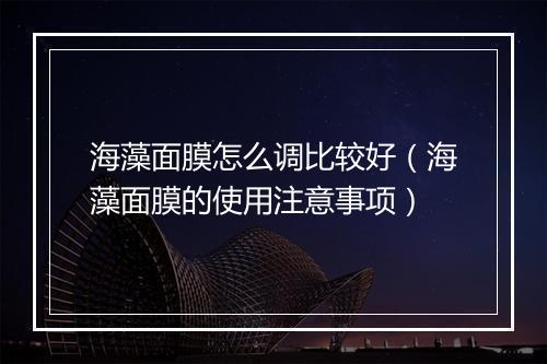 海藻面膜怎么调比较好（海藻面膜的使用注意事项）