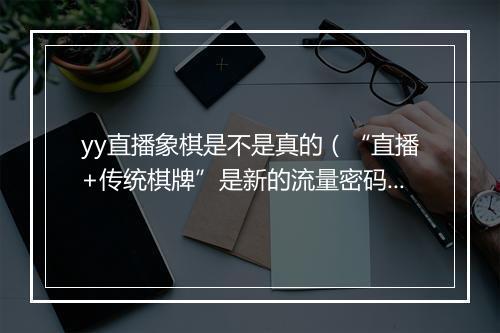 yy直播象棋是不是真的（“直播+传统棋牌”是新的流量密码）