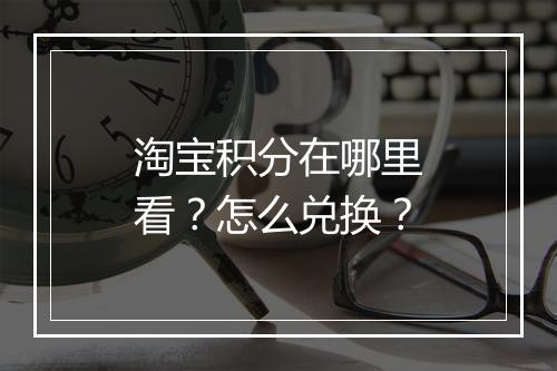 淘宝积分在哪里看？怎么兑换？