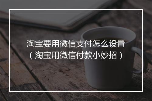 淘宝要用微信支付怎么设置（淘宝用微信付款小妙招）